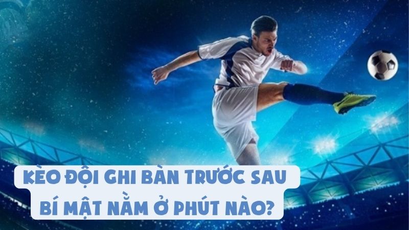 Kèo Đội Ghi Bàn Trước Sau - Bí Mật Nằm Ở Phút Nào?